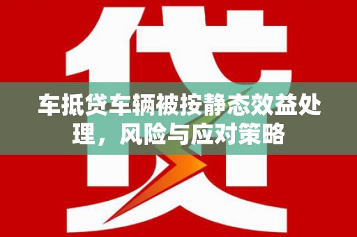 古坑车抵贷车辆被按静态效益处理，风险与应对策略