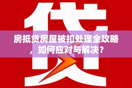 古坑房抵贷房屋被扣处理全攻略，如何应对与解决？