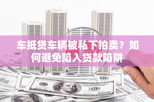 古坑车抵贷车辆被私下拍卖？如何避免陷入贷款陷阱