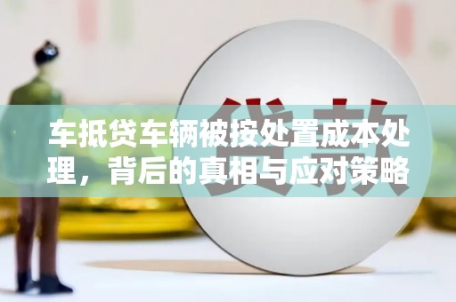 古冶车抵贷车辆被按处置成本处理，背后的真相与应对策略