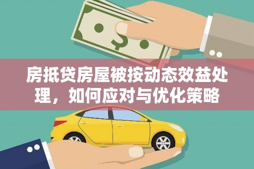 古坑房抵贷房屋被按动态效益处理，如何应对与优化策略