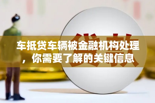 古坑车抵贷车辆被金融机构处理，你需要了解的关键信息