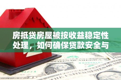 古冶房抵贷房屋被按收益稳定性处理，如何确保贷款安全与收益双赢？