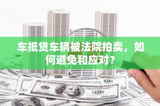 邹城车抵贷车辆被法院拍卖，如何避免和应对？