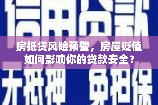 龙里房抵贷风险预警，房屋贬值如何影响你的贷款安全？