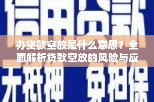 新宾办贷款空放是什么意思？全面解析贷款空放的风险与应对策略