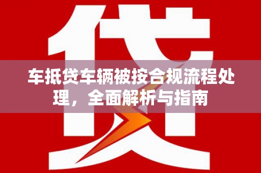 荆州车抵贷车辆被按合规流程处理，全面解析与指南
