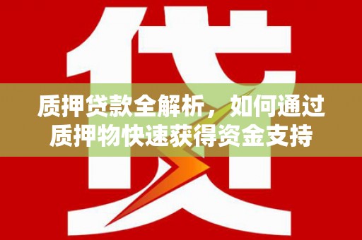 荆州质押贷款全解析，如何通过质押物快速获得资金支持