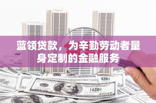 巨鹿蓝领贷款，为辛勤劳动者量身定制的金融服务