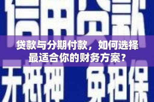 桐庐贷款与分期付款，如何选择最适合你的财务方案？