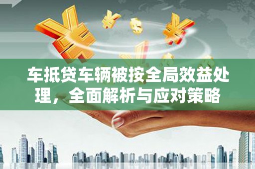 连山车抵贷车辆被按全局效益处理，全面解析与应对策略