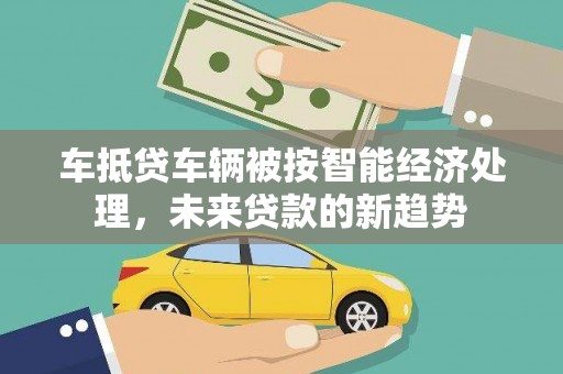 浙江车抵贷车辆被按智能经济处理，未来贷款的新趋势