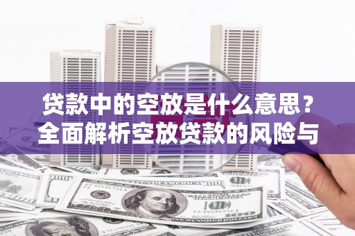 三沙贷款中的空放是什么意思？全面解析空放贷款的风险与应对策略
