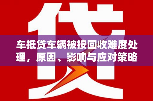 武山车抵贷车辆被按回收难度处理，原因、影响与应对策略