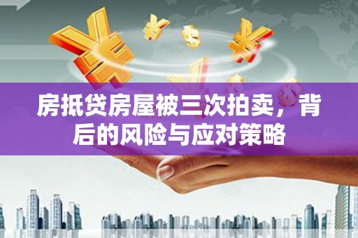 李沧房抵贷房屋被三次拍卖，背后的风险与应对策略
