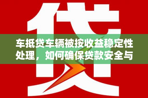 东凤车抵贷车辆被按收益稳定性处理，如何确保贷款安全与收益最大化？
