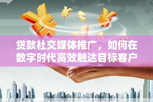 叠彩贷款社交媒体推广，如何在数字时代高效触达目标客户
