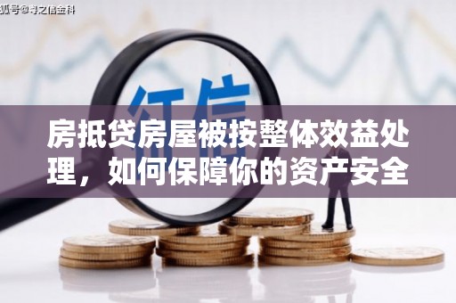 沭阳房抵贷房屋被按整体效益处理，如何保障你的资产安全？