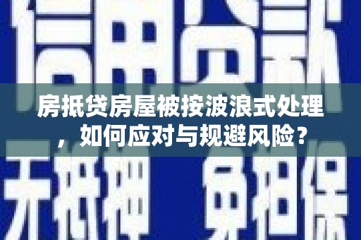 池州房抵贷房屋被按波浪式处理，如何应对与规避风险？