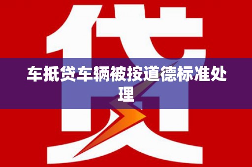 龙里车抵贷车辆被按道德标准处理