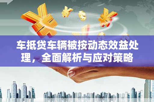 虾峙车抵贷车辆被按动态效益处理，全面解析与应对策略