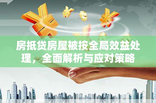杭州房抵贷房屋被按全局效益处理，全面解析与应对策略