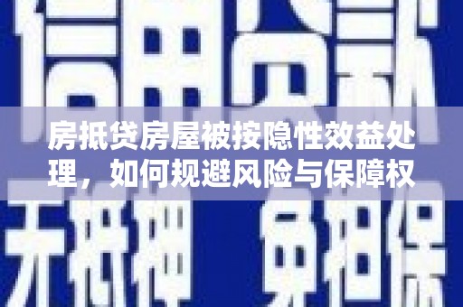 古坑房抵贷房屋被按隐性效益处理，如何规避风险与保障权益？