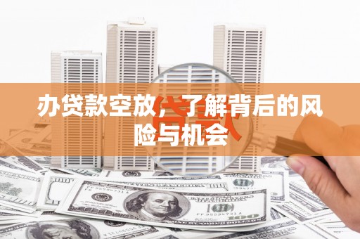 古坑办贷款空放，了解背后的风险与机会