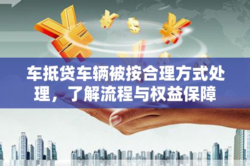 漳浦车抵贷车辆被按合理方式处理，了解流程与权益保障
