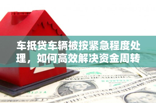 夷陵车抵贷车辆被按紧急程度处理，如何高效解决资金周转难题？