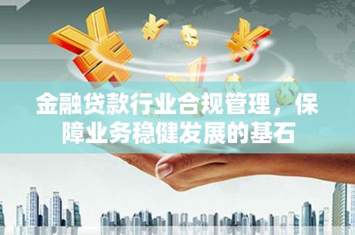 德江金融贷款行业合规管理，保障业务稳健发展的基石