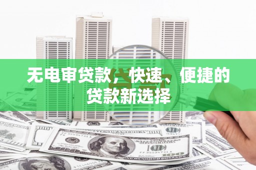 亳州无电审贷款，快速、便捷的贷款新选择
