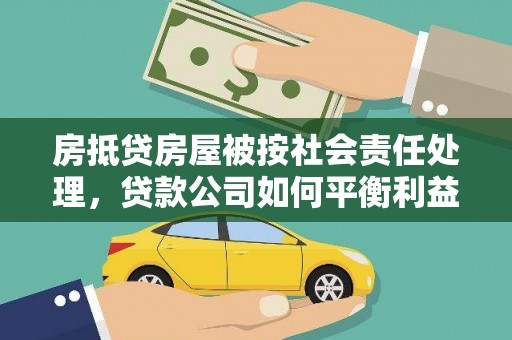 灵丘房抵贷房屋被按社会责任处理，贷款公司如何平衡利益与责任？