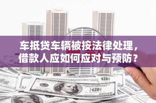 寿宁车抵贷车辆被按法律处理，借款人应如何应对与预防？