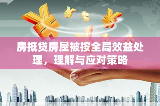 灵丘房抵贷房屋被按全局效益处理，理解与应对策略