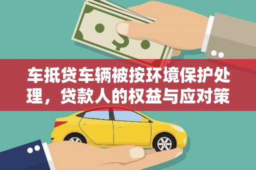 灵丘车抵贷车辆被按环境保护处理，贷款人的权益与应对策略