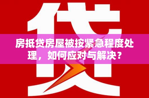 灵丘房抵贷房屋被按紧急程度处理，如何应对与解决？