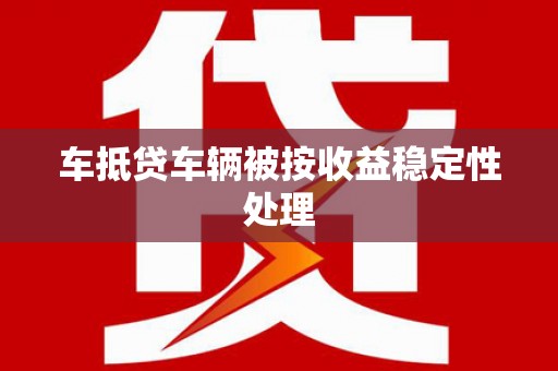 迭部车抵贷车辆被按收益稳定性处理