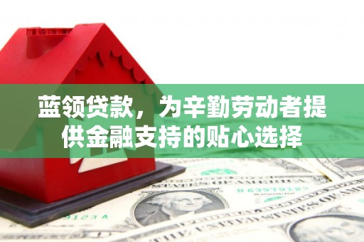 邗江蓝领贷款，为辛勤劳动者提供金融支持的贴心选择