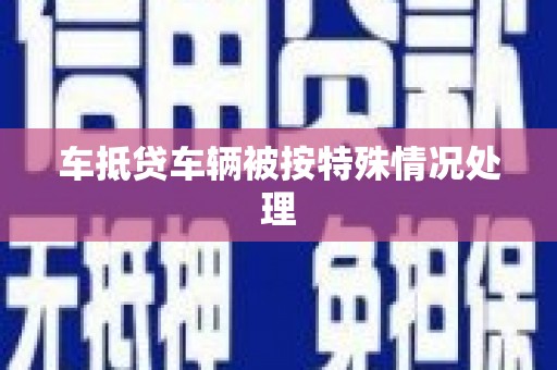 池州车抵贷车辆被按特殊情况处理