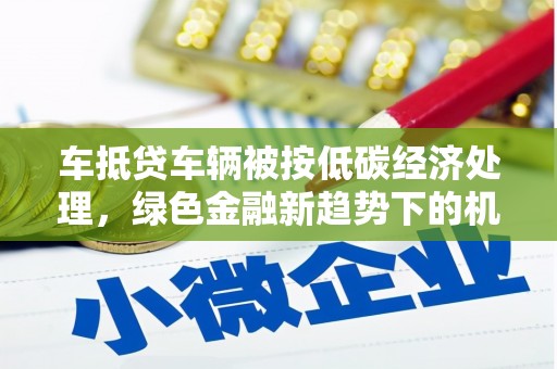 日照车抵贷车辆被按低碳经济处理，绿色金融新趋势下的机遇与挑战