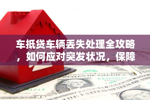 日照车抵贷车辆丢失处理全攻略，如何应对突发状况，保障自身权益