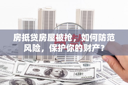 池州房抵贷房屋被抢，如何防范风险，保护你的财产？