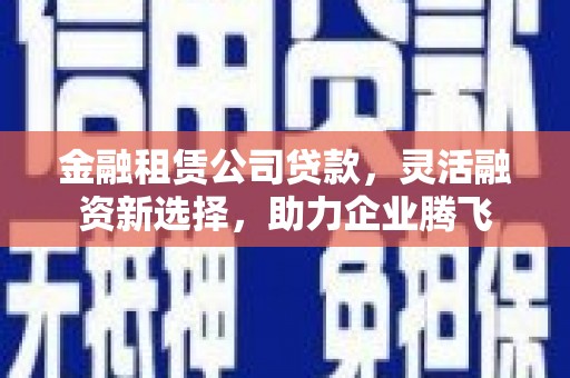 邗江金融租赁公司贷款，灵活融资新选择，助力企业腾飞