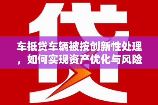 池州车抵贷车辆被按创新性处理，如何实现资产优化与风险控制？