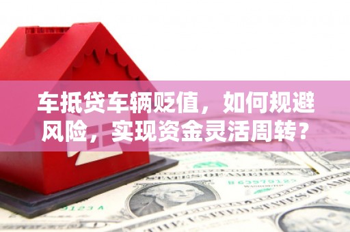 漳浦车抵贷车辆贬值，如何规避风险，实现资金灵活周转？
