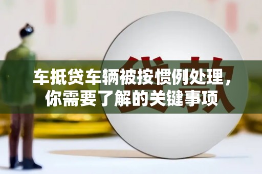 漳浦车抵贷车辆被按惯例处理，你需要了解的关键事项