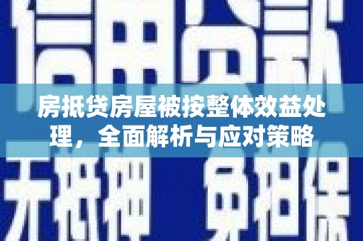 池州房抵贷房屋被按整体效益处理，全面解析与应对策略