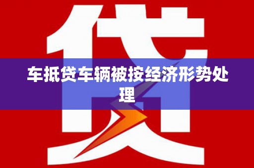 钦南车抵贷车辆被按经济形势处理