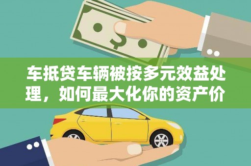 库车车抵贷车辆被按多元效益处理，如何最大化你的资产价值？